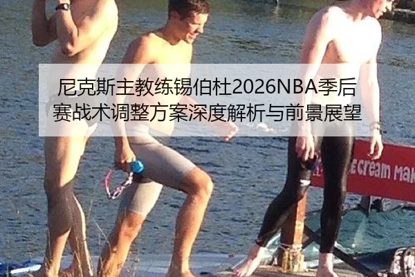 尼克斯主教练锡伯杜2026NBA季后赛战术调整方案深度解析与前景展望