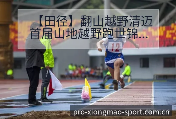 【田径】翻山越野清迈首届山地越野跑世锦赛技术特点解析 - 熊猫体育官网